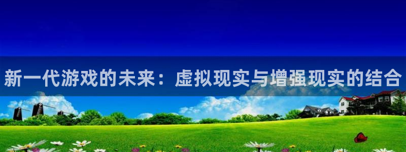 极悦娱乐直属：新一代游戏的未来：虚拟现实与增强现实的结合