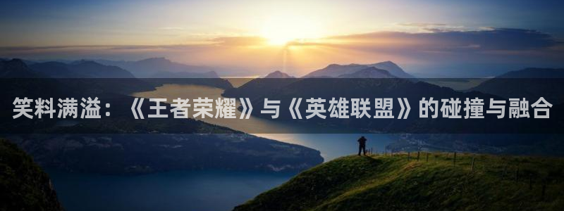 极悦娱乐游戏：笑料满溢：《王者荣耀》与《英雄联盟》的碰撞与融