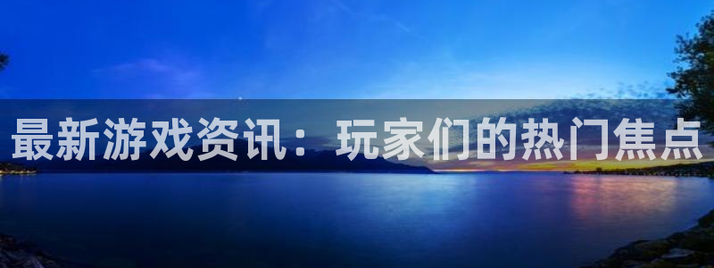 极悦娱乐登录地址：最新游戏资讯：玩家们的热门焦点