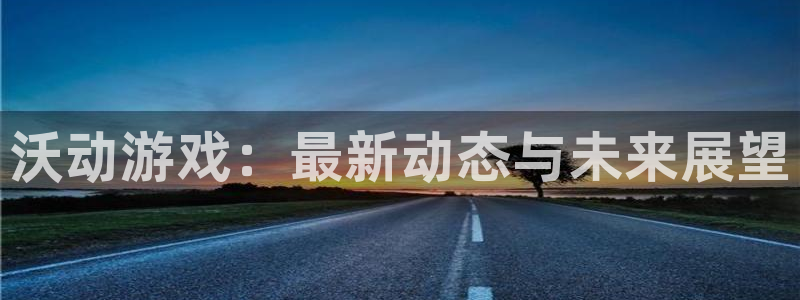 极悦娱乐注册开户：沃动游戏：最新动态与未来展望