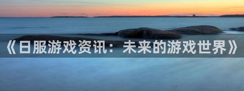 极悦娱乐登陆：《日服游戏资讯：未来的游戏世界》