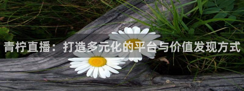 857 直播：青柠直播：打造多元化的平台与价值发现方式