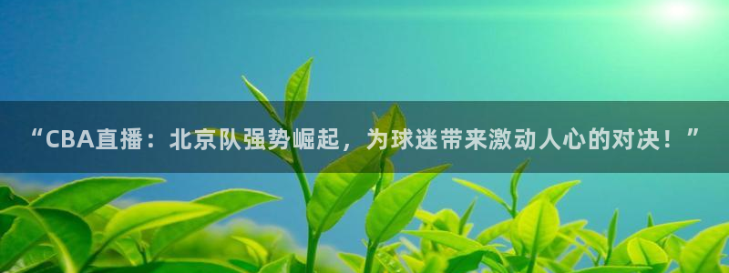 857体育赛事直播吧：“CBA直播：北京队强势崛起，为球迷带来激动人心的对决！”